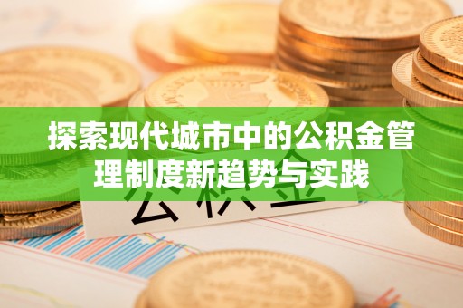 若羌探索现代城市中的公积金管理制度新趋势与实践