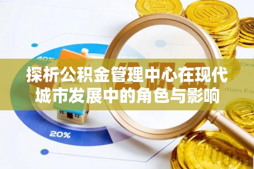 若羌探析公积金管理中心在现代城市发展中的角色与影响