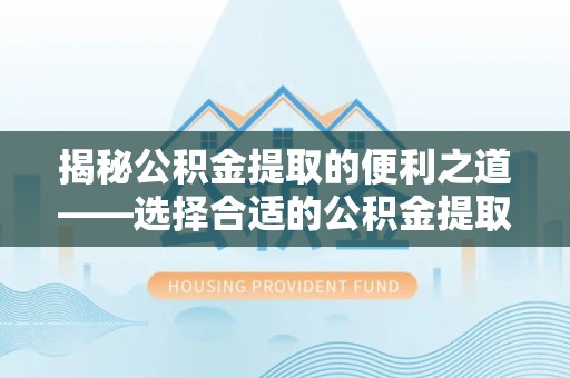 若羌揭秘公积金提取的便利之道——选择合适的公积金提取代办公司是关键