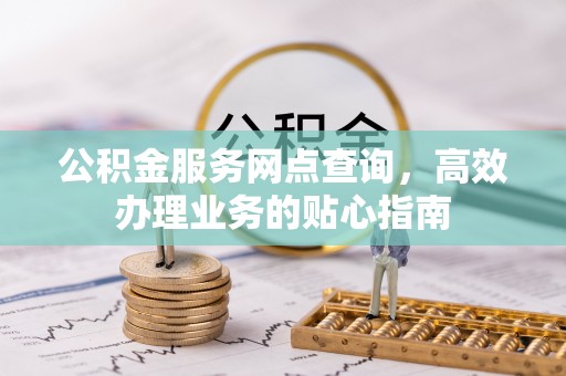 若羌公积金服务网点查询，高效办理业务的贴心指南