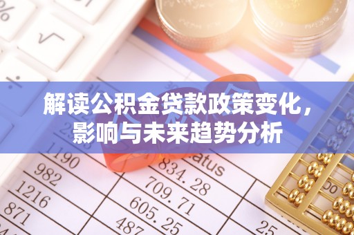 若羌解读公积金贷款政策变化，影响与未来趋势分析