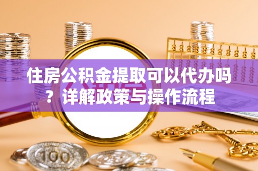 若羌住房公积金提取可以代办吗？详解政策与操作流程