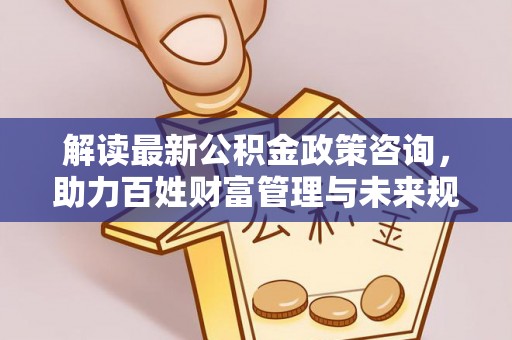 若羌解读最新公积金政策咨询，助力百姓财富管理与未来规划