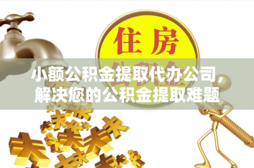 若羌小额公积金提取代办公司，解决您的公积金提取难题