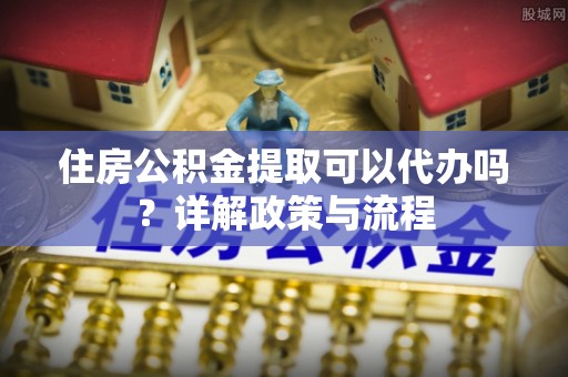 若羌住房公积金提取可以代办吗？详解政策与流程