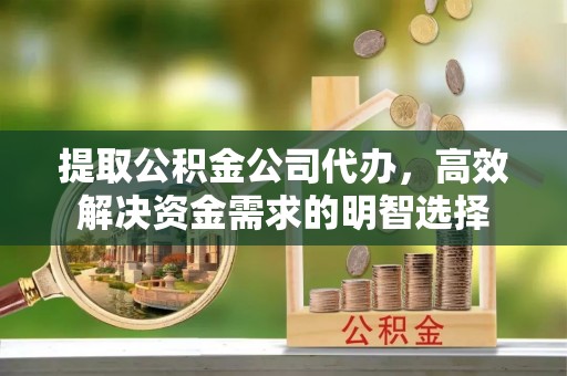 若羌提取公积金公司代办，高效解决资金需求的明智选择
