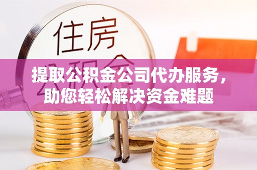 若羌提取公积金公司代办服务，助您轻松解决资金难题