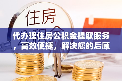 若羌代办理住房公积金提取服务，高效便捷，解决您的后顾之忧