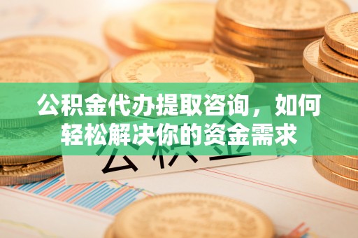 若羌公积金代办提取咨询，如何轻松解决你的资金需求