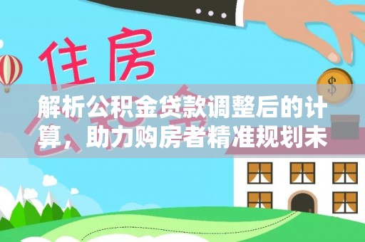 若羌解析公积金贷款调整后的计算，助力购房者精准规划未来