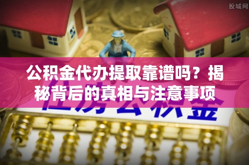 若羌公积金代办提取靠谱吗？揭秘背后的真相与注意事项