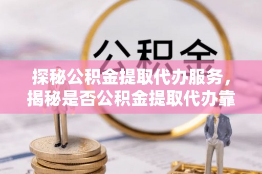 若羌探秘公积金提取代办服务，揭秘是否公积金提取代办靠谱吗？