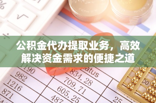若羌公积金代办提取业务，高效解决资金需求的便捷之道