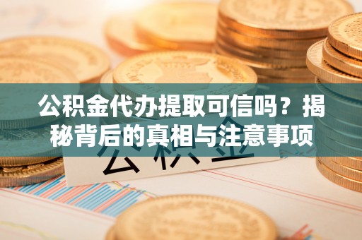 若羌公积金代办提取可信吗？揭秘背后的真相与注意事项