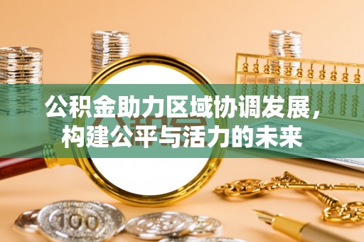 若羌公积金助力区域协调发展，构建公平与活力的未来