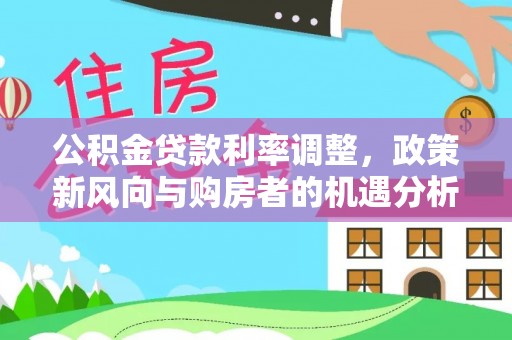 若羌公积金贷款利率调整，政策新风向与购房者的机遇分析