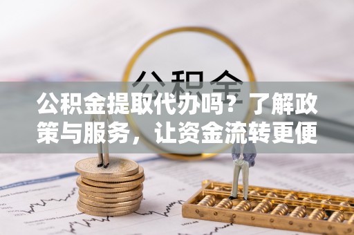 若羌公积金提取代办吗？了解政策与服务，让资金流转更便捷