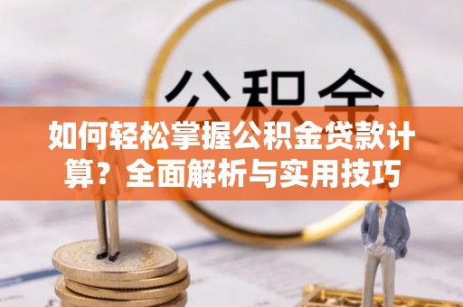 若羌如何轻松掌握公积金贷款计算？全面解析与实用技巧