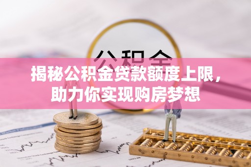 若羌揭秘公积金贷款额度上限，助力你实现购房梦想