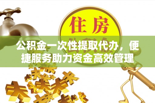若羌公积金一次性提取代办，便捷服务助力资金高效管理