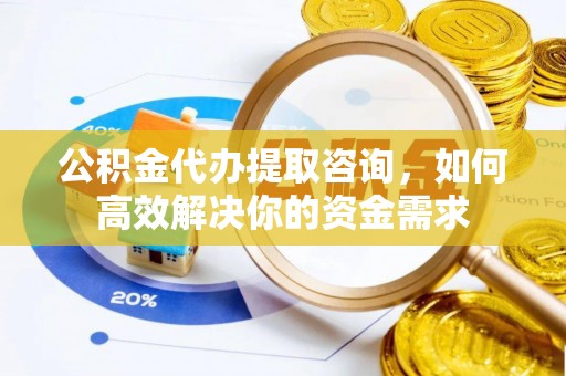 若羌公积金代办提取咨询，如何高效解决你的资金需求
