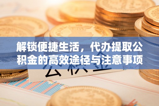 若羌解锁便捷生活，代办提取公积金的高效途径与注意事项