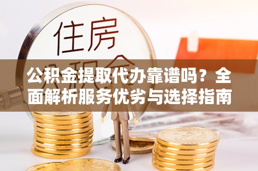 若羌公积金提取代办靠谱吗？全面解析服务优劣与选择指南