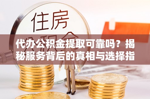 若羌代办公积金提取可靠吗？揭秘服务背后的真相与选择指南