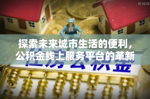 若羌探索未来城市生活的便利，公积金线上服务平台的革新与机遇