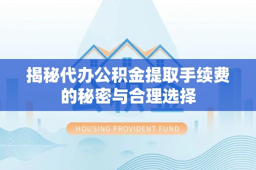 若羌揭秘代办公积金提取手续费的秘密与合理选择