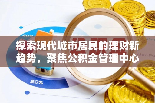 若羌探索现代城市居民的理财新趋势，聚焦公积金管理中心的服务创新