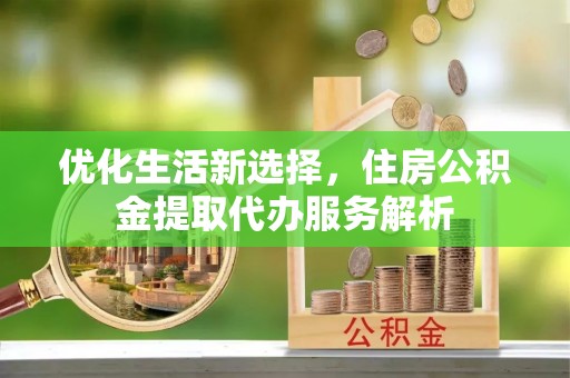 若羌优化生活新选择，住房公积金提取代办服务解析