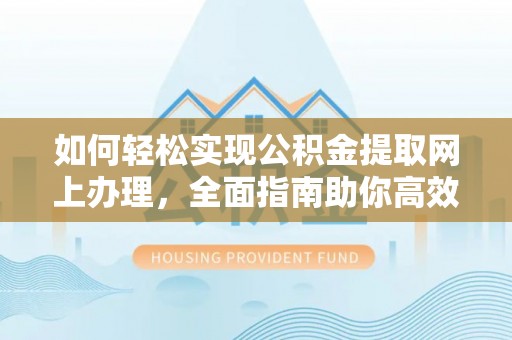 若羌如何轻松实现公积金提取网上办理，全面指南助你高效完成