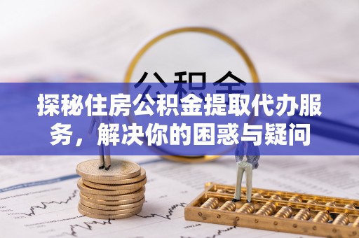 若羌探秘住房公积金提取代办服务，解决你的困惑与疑问