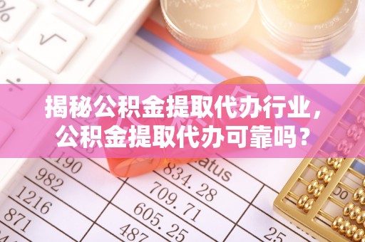 若羌揭秘公积金提取代办行业，公积金提取代办可靠吗？