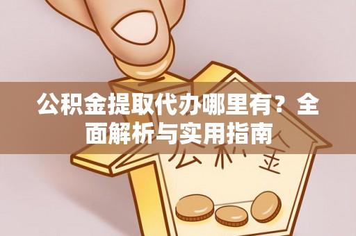 若羌公积金提取代办哪里有？全面解析与实用指南