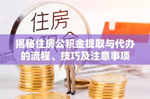 若羌揭秘住房公积金提取与代办的流程、技巧及注意事项