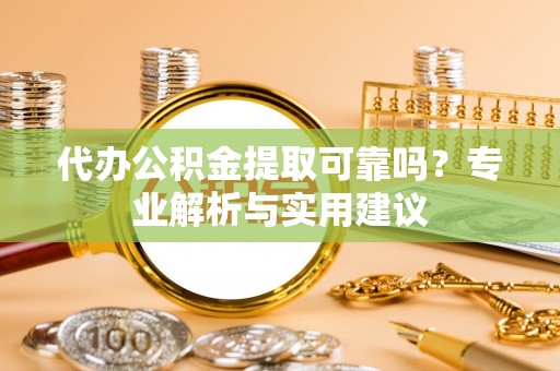 若羌代办公积金提取可靠吗？专业解析与实用建议
