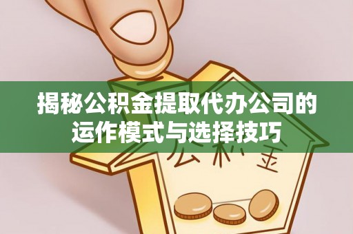 若羌揭秘公积金提取代办公司的运作模式与选择技巧