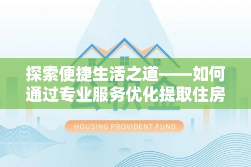 若羌探索便捷生活之道——如何通过专业服务优化提取住房公积金代办体验