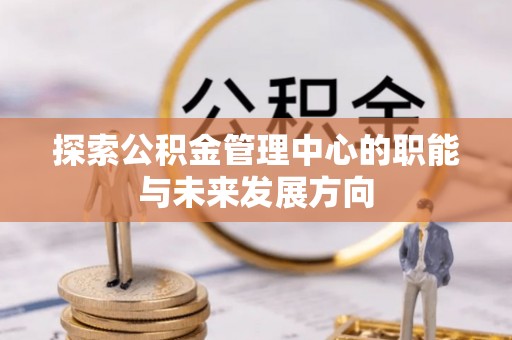 若羌探索公积金管理中心的职能与未来发展方向