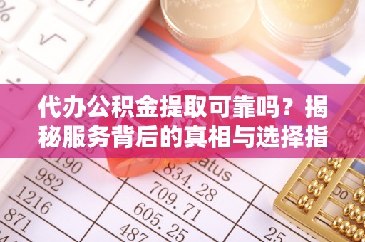 若羌代办公积金提取可靠吗？揭秘服务背后的真相与选择指南