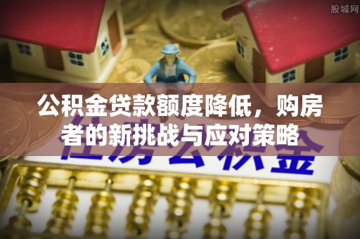 若羌公积金贷款额度降低，购房者的新挑战与应对策略