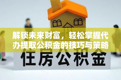 若羌解锁未来财富，轻松掌握代办提取公积金的技巧与策略