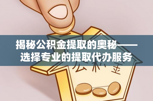 若羌揭秘公积金提取的奥秘——选择专业的提取代办服务