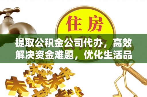 若羌提取公积金公司代办，高效解决资金难题，优化生活品质
