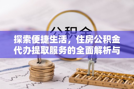 若羌探索便捷生活，住房公积金代办提取服务的全面解析与优势