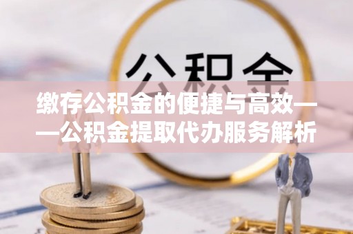 若羌缴存公积金的便捷与高效——公积金提取代办服务解析