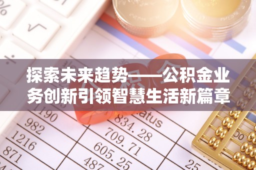 若羌探索未来趋势——公积金业务创新引领智慧生活新篇章