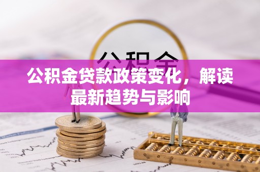 若羌公积金贷款政策变化，解读最新趋势与影响